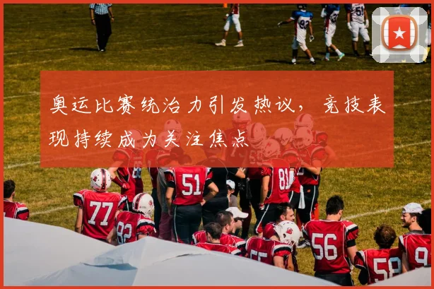 奥运比赛统治力引发热议，竞技表现持续成为关注焦点