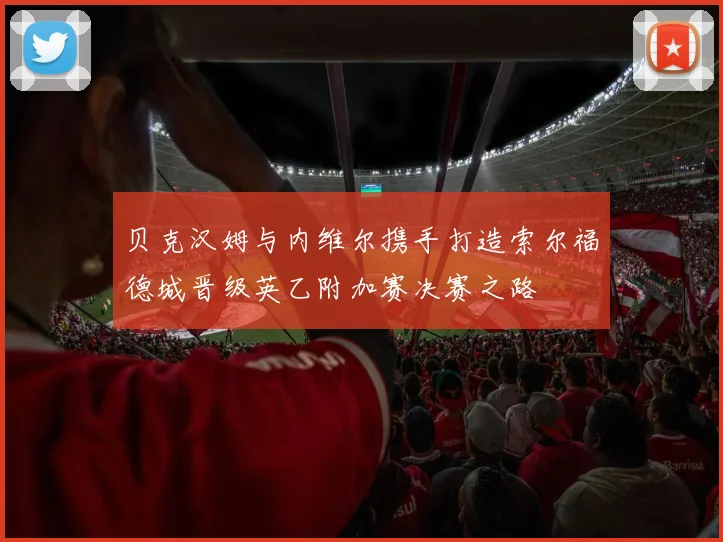 贝克汉姆与内维尔携手打造索尔福德城晋级英乙附加赛决赛之路
