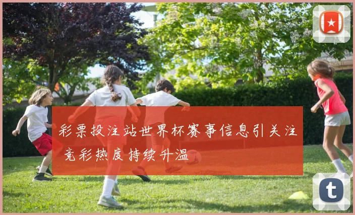 彩票投注站世界杯赛事信息引关注 竞彩热度持续升温