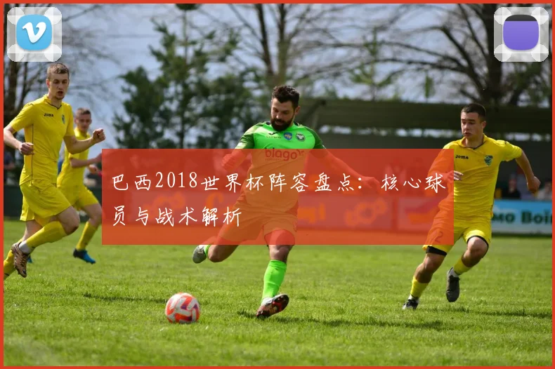 巴西2018世界杯阵容盘点：核心球员与战术解析