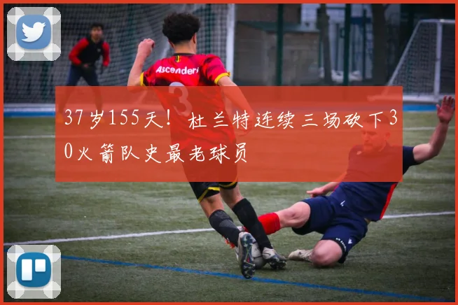37岁155天！杜兰特连续三场砍下30火箭队史最老球员