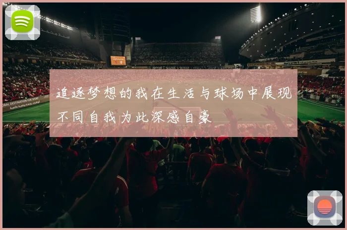 追逐梦想的我在生活与球场中展现不同自我为此深感自豪