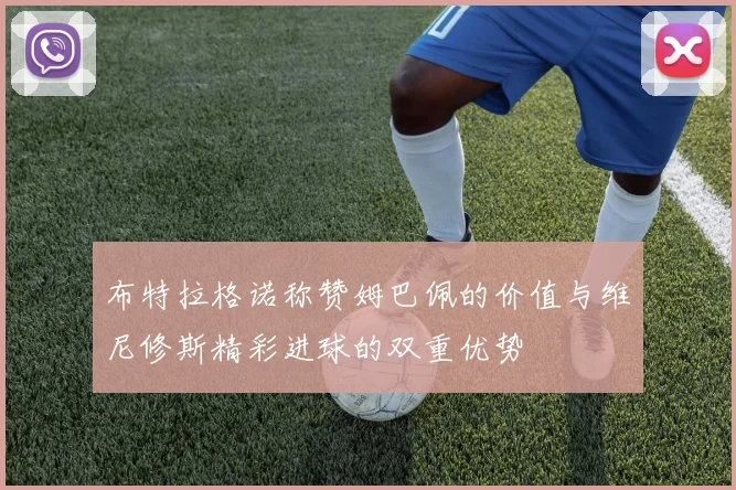 布特拉格诺称赞姆巴佩的价值与维尼修斯精彩进球的双重优势